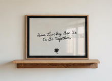 Load image into Gallery viewer, How Lucky Are We To Be Together Print