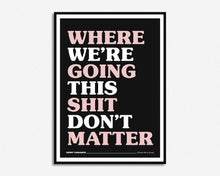 Load image into Gallery viewer, Where We're Going This Shit Don't Matter Print