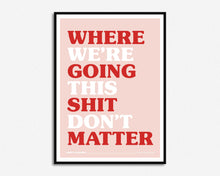 Load image into Gallery viewer, Where We're Going This Shit Don't Matter Print