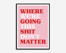 Load image into Gallery viewer, Where We're Going This Shit Don't Matter Print