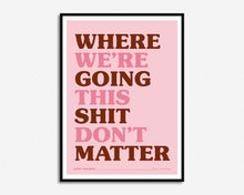 Load image into Gallery viewer, Where We're Going This Shit Don't Matter Print