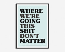 Load image into Gallery viewer, Where We're Going This Shit Don't Matter Print