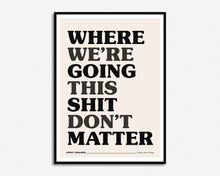 Load image into Gallery viewer, Where We're Going This Shit Don't Matter Print