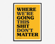 Load image into Gallery viewer, Where We're Going This Shit Don't Matter Print