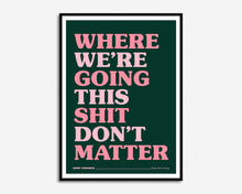 Load image into Gallery viewer, Where We're Going This Shit Don't Matter Print