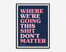 Load image into Gallery viewer, Where We're Going This Shit Don't Matter Print