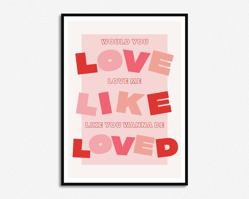 Love Me Like You Wanna Be Loved Print