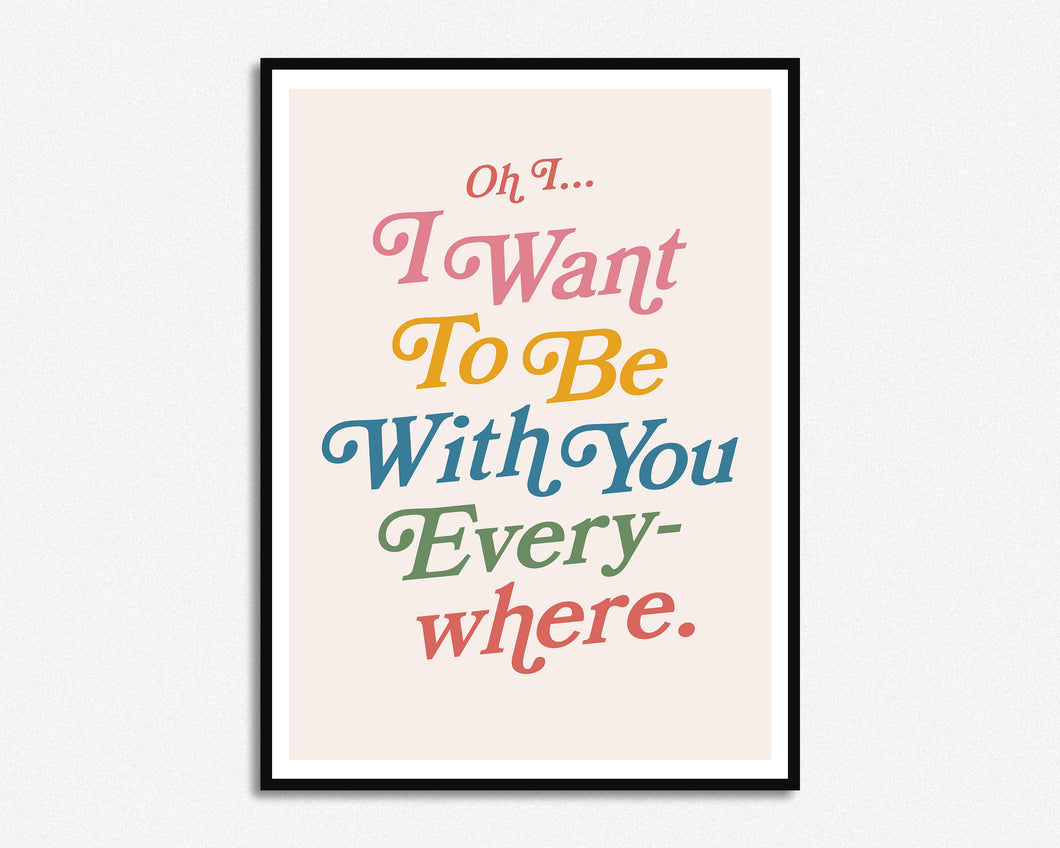 Want To Be With You Everywhere Print